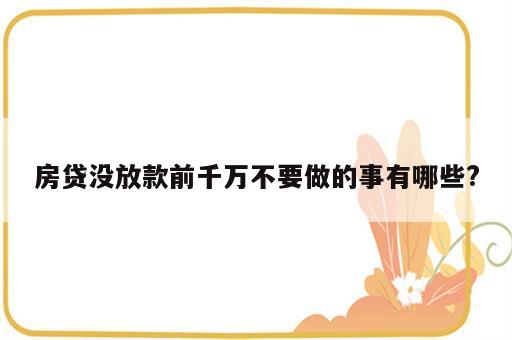 房贷没放款前千万不要做的事有哪些?