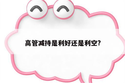 高管减持是利好还是利空?
