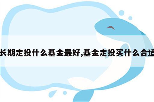 长期定投什么基金最好,基金定投买什么合适