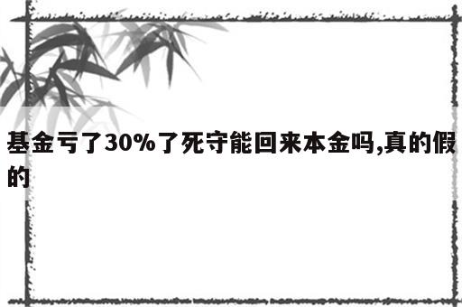 基金亏了30%了死守能回来本金吗,真的假的