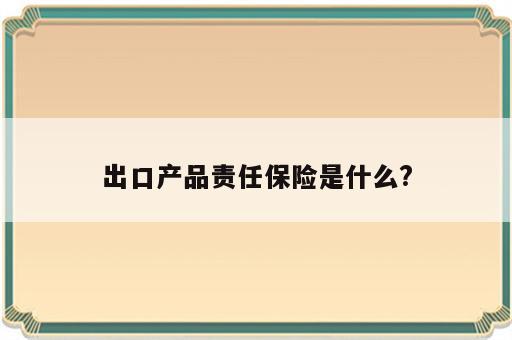 出口产品责任保险是什么?