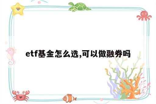 etf基金怎么选,可以做融券吗