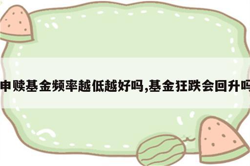 申赎基金频率越低越好吗,基金狂跌会回升吗