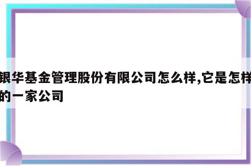 银华基金管理股份有限公司怎么样,它是怎样的一家公司