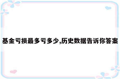 基金亏损最多亏多少,历史数据告诉你答案