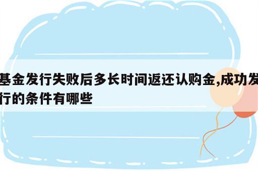 基金发行失败后多长时间返还认购金,成功发行的条件有哪些