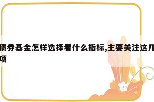 债券基金怎样选择看什么指标,主要关注这几项