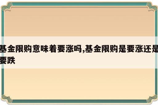 基金限购意味着要涨吗,基金限购是要涨还是要跌
