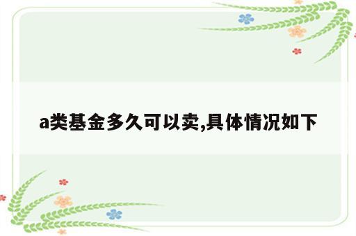 a类基金多久可以卖,具体情况如下