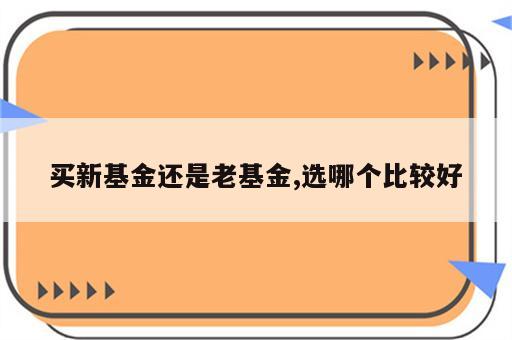 买新基金还是老基金,选哪个比较好