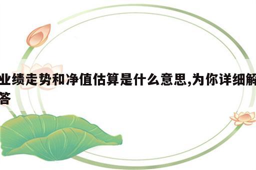 业绩走势和净值估算是什么意思,为你详细解答