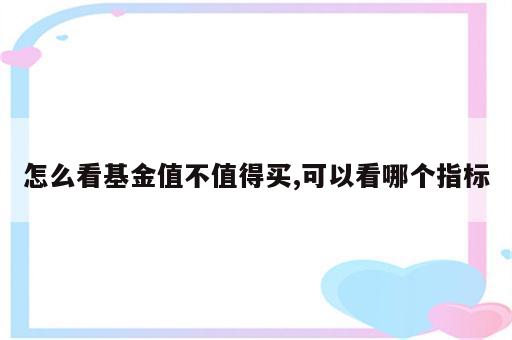 怎么看基金值不值得买,可以看哪个指标