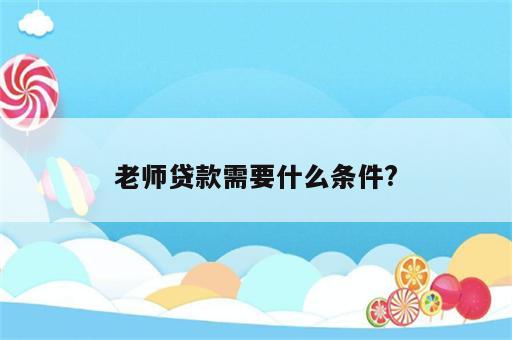 老师贷款需要什么条件?