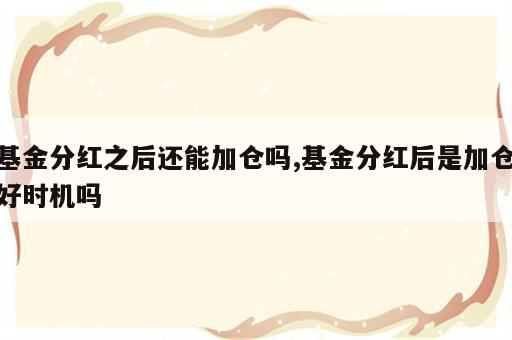 基金分红之后还能加仓吗,基金分红后是加仓好时机吗