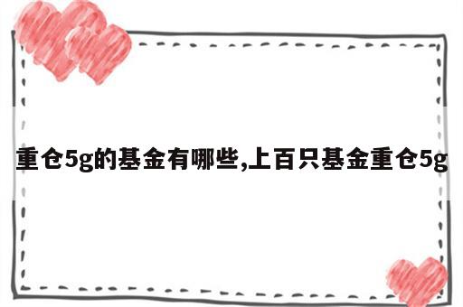 重仓5g的基金有哪些,上百只基金重仓5g