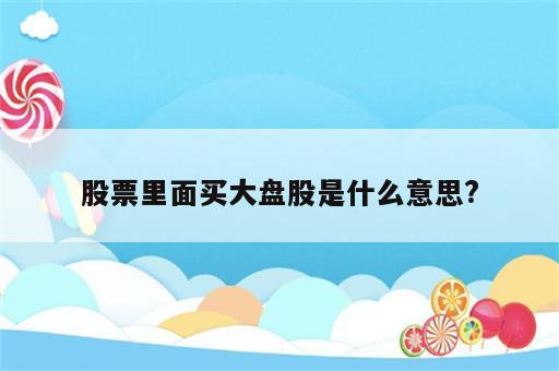 股票里面买大盘股是什么意思?