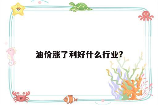油价涨了利好什么行业?