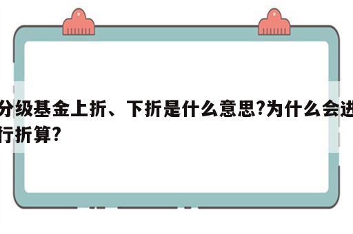 分级基金上折、下折是什么意思?为什么会进行折算?