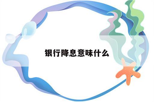 银行降息意味什么
