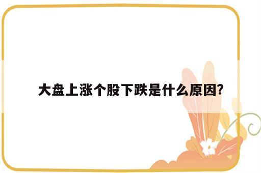 大盘上涨个股下跌是什么原因?