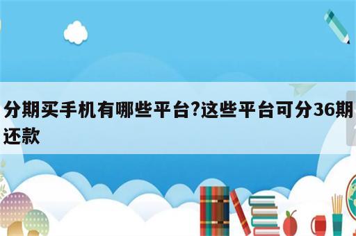 分期买手机有哪些平台?这些平台可分36期还款