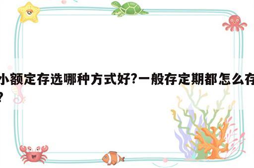 小额定存选哪种方式好?一般存定期都怎么存?