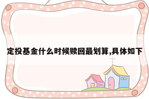 定投基金什么时候赎回最划算,具体如下