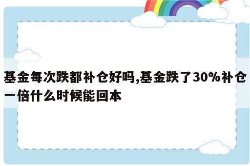 基金每次跌都补仓好吗,基金跌了30%补仓一倍什么时候能回本