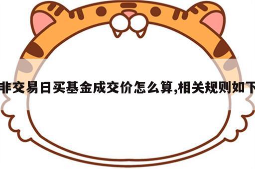 非交易日买基金成交价怎么算,相关规则如下