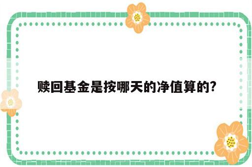 赎回基金是按哪天的净值算的?