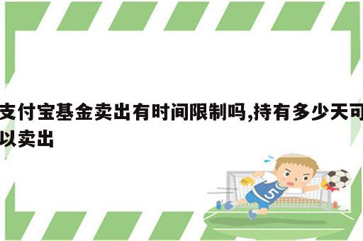 支付宝基金卖出有时间限制吗,持有多少天可以卖出