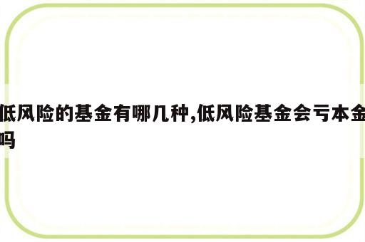 低风险的基金有哪几种,低风险基金会亏本金吗