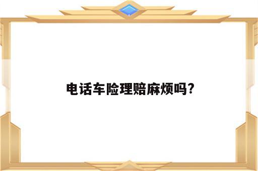 电话车险理赔麻烦吗?