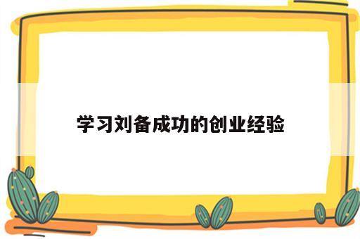 学习刘备成功的创业经验