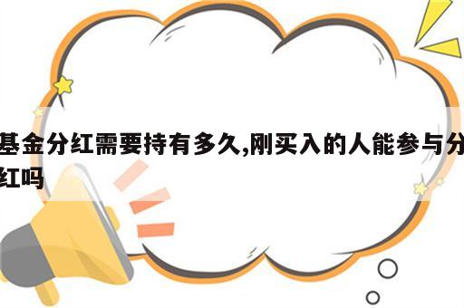 基金分红需要持有多久,刚买入的人能参与分红吗