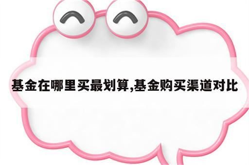 基金在哪里买最划算,基金购买渠道对比