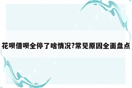 花呗借呗全停了啥情况?常见原因全面盘点