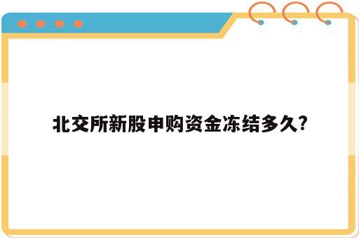 北交所新股申购资金冻结多久?