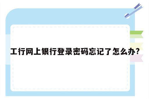 工行网上银行登录密码忘记了怎么办?