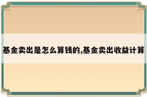 基金卖出是怎么算钱的,基金卖出收益计算