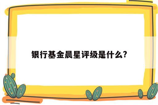银行基金晨星评级是什么?