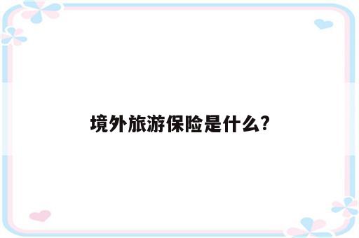 境外旅游保险是什么?