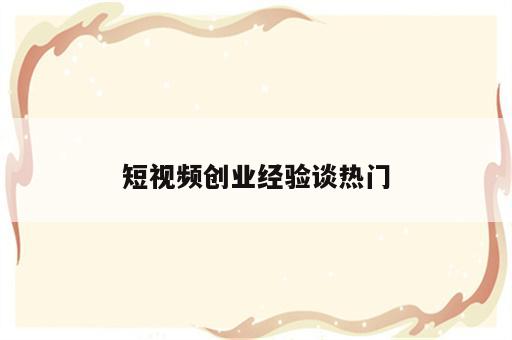 短视频创业经验谈热门