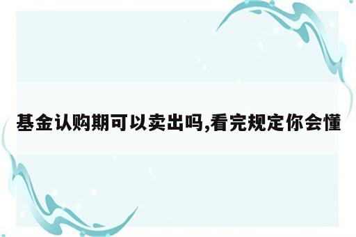 基金认购期可以卖出吗,看完规定你会懂