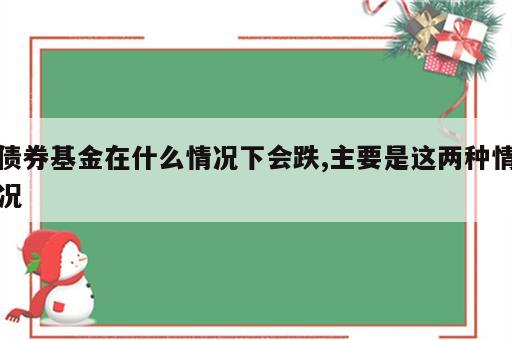 债券基金在什么情况下会跌,主要是这两种情况