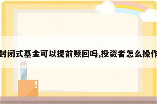 封闭式基金可以提前赎回吗,投资者怎么操作