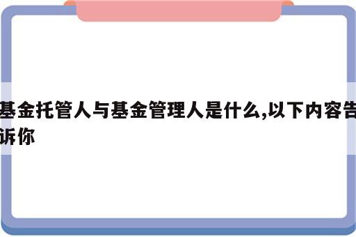 基金托管人与基金管理人是什么,以下内容告诉你