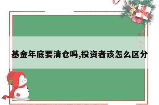 基金年底要清仓吗,投资者该怎么区分