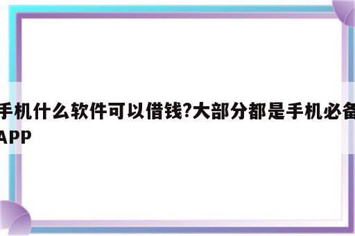 手机什么软件可以借钱?大部分都是手机必备APP
