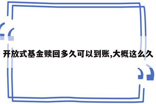 开放式基金赎回多久可以到账,大概这么久